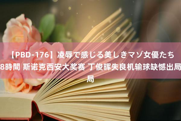 【PBD-176】凌辱で感じる美しきマゾ女優たち8時間 斯诺克西安大奖赛 丁俊晖失良机输球缺憾出局