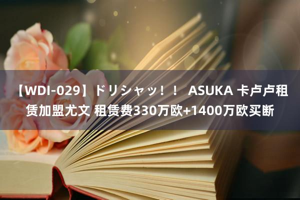 【WDI-029】ドリシャッ！！ ASUKA 卡卢卢租赁加盟尤文 租赁费330万欧+1400万欧买断