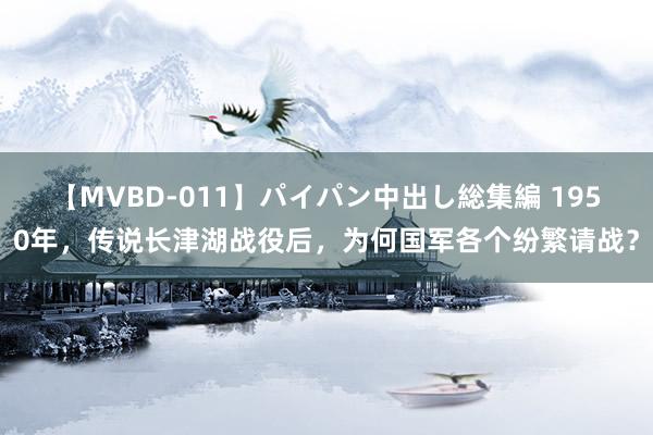 【MVBD-011】パイパン中出し総集編 1950年，传说长津湖战役后，为何国军各个纷繁请战？