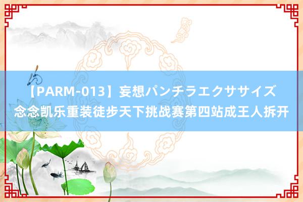 【PARM-013】妄想パンチラエクササイズ 念念凯乐重装徒步天下挑战赛第四站成王人拆开