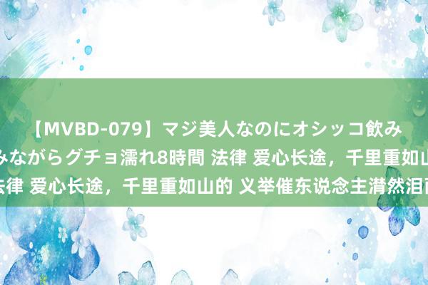 【MVBD-079】マジ美人なのにオシッコ飲みまくり！マゾ飲尿 飲みながらグチョ濡れ8時間 法律 爱心长途，千里重如山的 义举催东说念主潸然泪雨