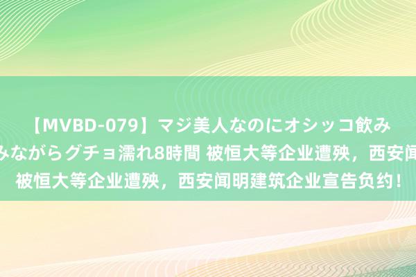 【MVBD-079】マジ美人なのにオシッコ飲みまくり！マゾ飲尿 飲みながらグチョ濡れ8時間 被恒大等企业遭殃，西安闻明建筑企业宣告负约！