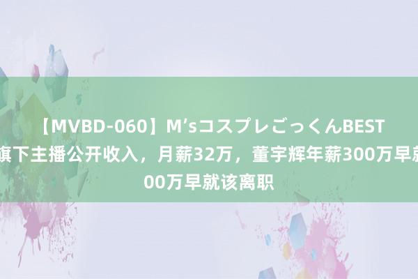 【MVBD-060】M’sコスプレごっくんBEST 罗永浩旗下主播公开收入，月薪32万，董宇辉年薪300万早就该离职