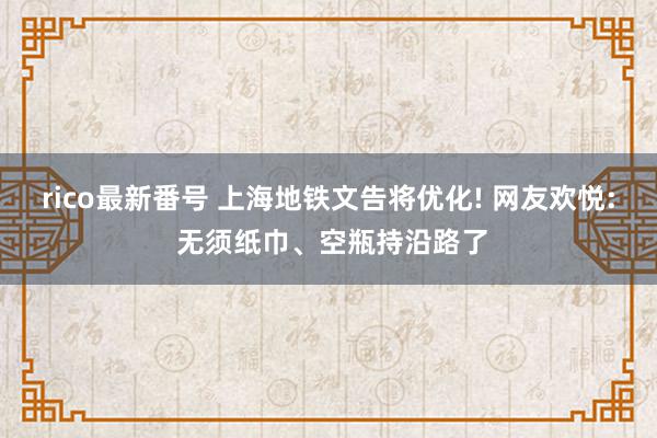 rico最新番号 上海地铁文告将优化! 网友欢悦: 无须纸巾、空瓶持沿路了