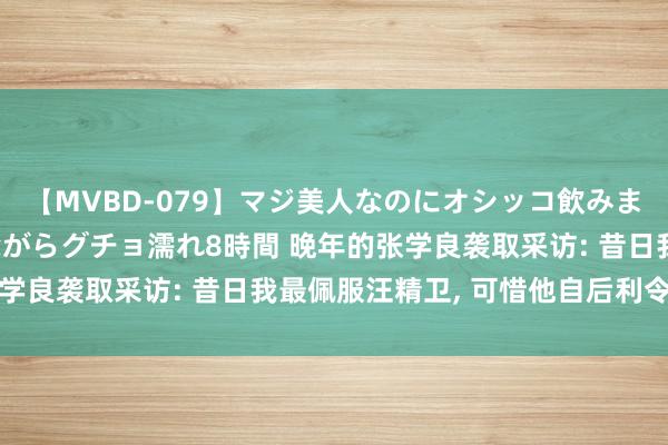 【MVBD-079】マジ美人なのにオシッコ飲みまくり！マゾ飲尿 飲みながらグチョ濡れ8時間 晚年的张学良袭取采访: 昔日我最佩服汪精卫, 可惜他自后利令智昏