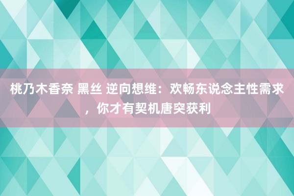 桃乃木香奈 黑丝 逆向想维：欢畅东说念主性需求，你才有契机唐突获利