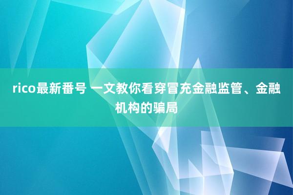 rico最新番号 一文教你看穿冒充金融监管、金融机构的骗局