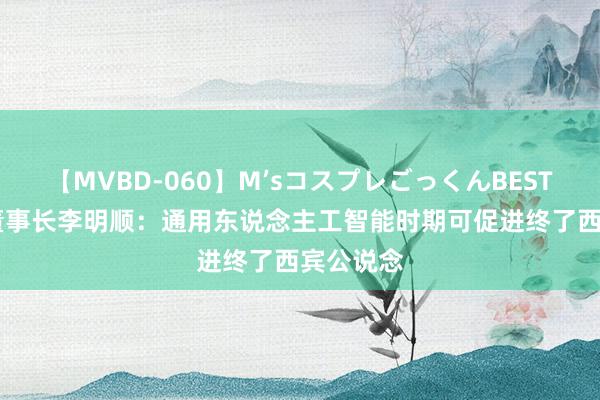 【MVBD-060】M’sコスプレごっくんBEST 行行AI董事长李明顺：通用东说念主工智能时期可促进终了西宾公说念