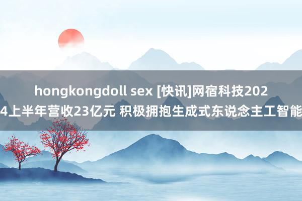 hongkongdoll sex [快讯]网宿科技2024上半年营收23亿元 积极拥抱生成式东说念主工智能