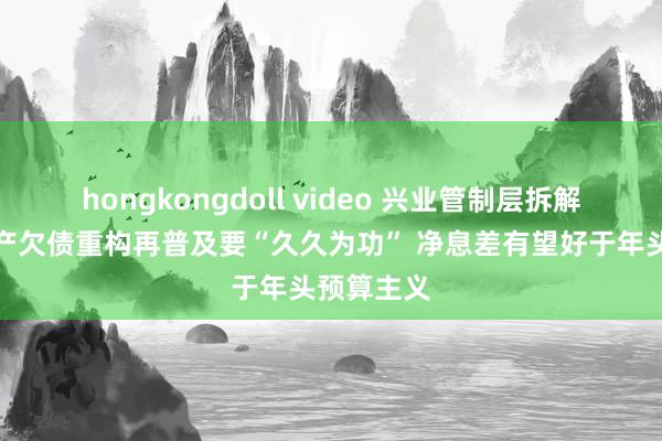 hongkongdoll video 兴业管制层拆解中报：资产欠债重构再普及要“久久为功” 净息差有望好于年头预算主义