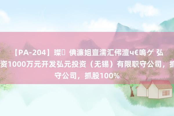 【PA-204】璨倎濂姐亶濡汇伄澶ч€嗚ゲ 弘元绿能出资1000万元开发弘元投资（无锡）有限职守公司，抓股100%