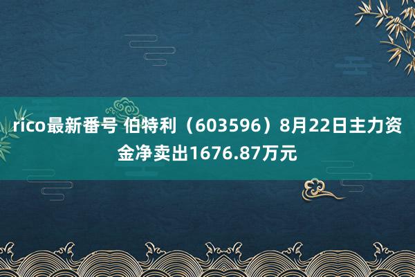 rico最新番号 伯特利（603596）8月22日主力资金净卖出1676.87万元