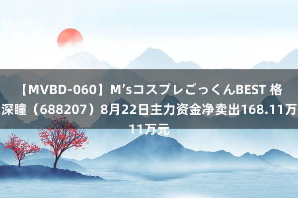 【MVBD-060】M’sコスプレごっくんBEST 格灵深瞳（688207）8月22日主力资金净卖出168.11万元