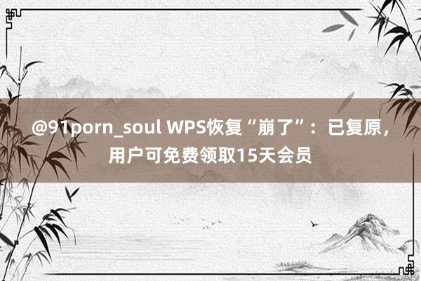 @91porn_soul WPS恢复“崩了”：已复原，用户可免费领取15天会员