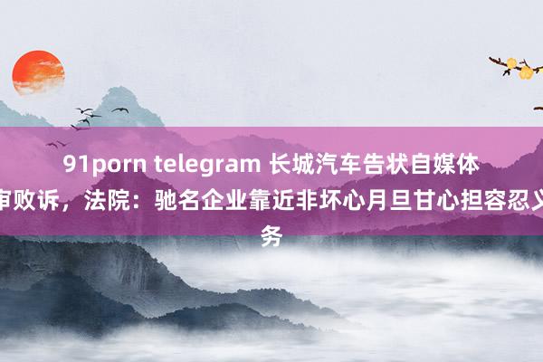 91porn telegram 长城汽车告状自媒体一审败诉，法院：驰名企业靠近非坏心月旦甘心担容忍义务