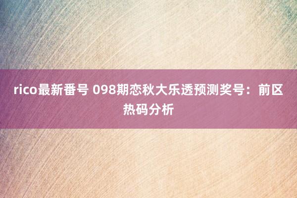 rico最新番号 098期恋秋大乐透预测奖号：前区热码分析