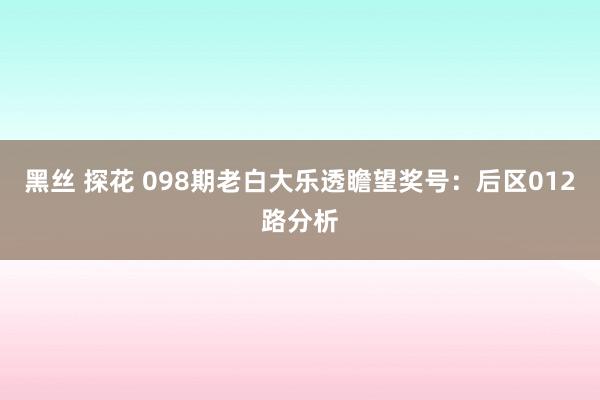 黑丝 探花 098期老白大乐透瞻望奖号：后区012路分析