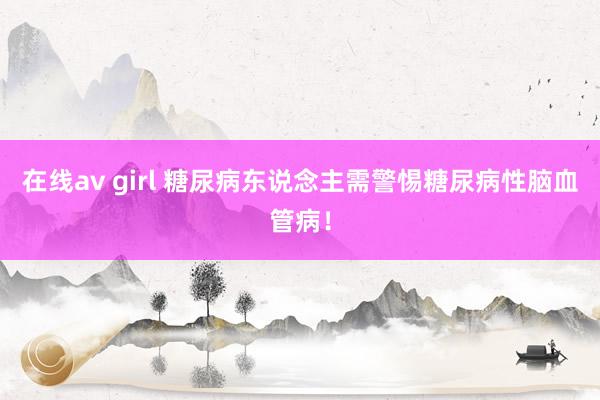 在线av girl 糖尿病东说念主需警惕糖尿病性脑血管病！