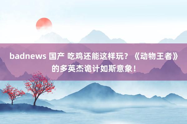 badnews 国产 吃鸡还能这样玩？《动物王者》的多英杰诡计如斯意象！