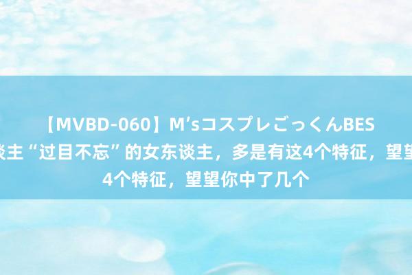 【MVBD-060】M’sコスプレごっくんBEST 那些让东谈主“过目不忘”的女东谈主，多是有这4个特征，望望你中了几个