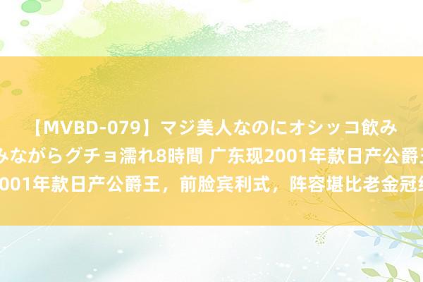 【MVBD-079】マジ美人なのにオシッコ飲みまくり！マゾ飲尿 飲みながらグチョ濡れ8時間 广东现2001年款日产公爵王，前脸宾利式，阵容堪比老金冠经典不衰