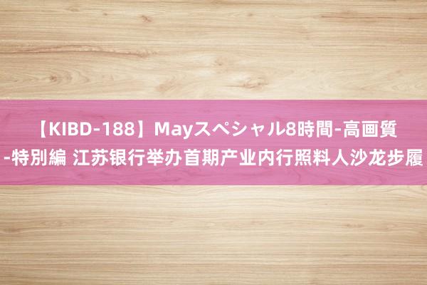 【KIBD-188】Mayスペシャル8時間-高画質-特別編 江苏银行举办首期产业内行照料人沙龙步履