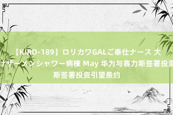 【KIRD-189】ロリカワGALご奉仕ナース 大量ぶっかけザーメンシャワー病棟 May 华为与赛力斯签署投资引望条约