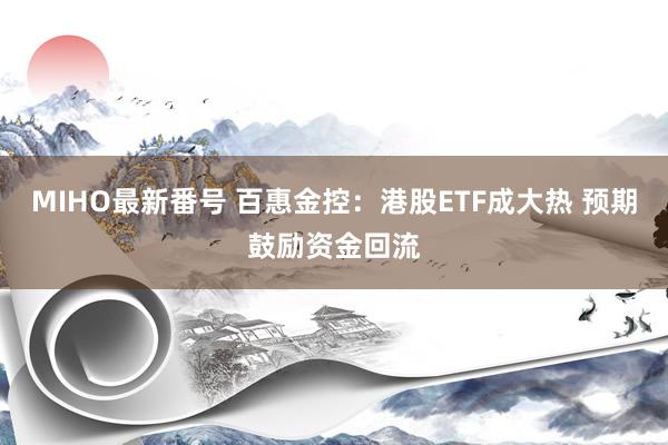 MIHO最新番号 百惠金控：港股ETF成大热 预期鼓励资金回流